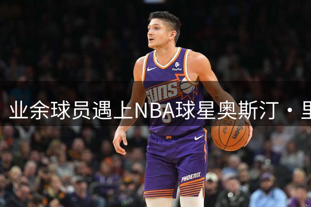 业余球员遇上NBA球星奥斯汀·里夫斯的篮球奇遇记