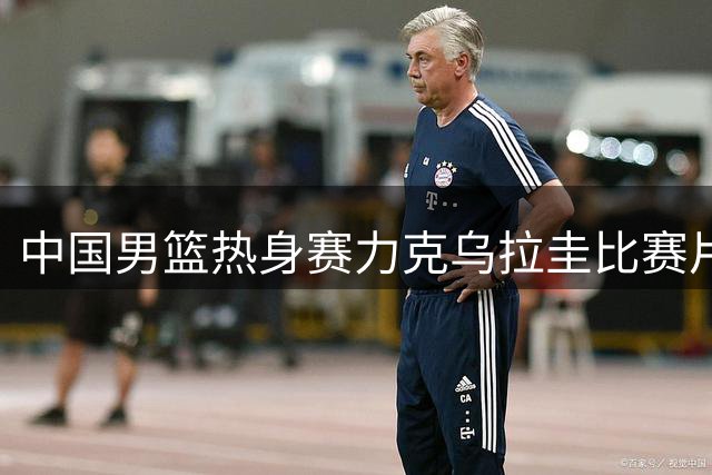 中国男篮热身赛力克乌拉圭比赛片段精选
