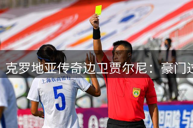 克罗地亚传奇边卫贾尔尼：豪门过客还是被低估的天才？