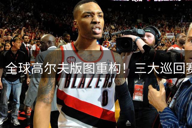 全球高尔夫版图重构！三大巡回赛联手打造跨洲际赛事体系