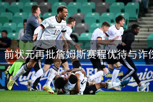 前状元再批詹姆斯赛程优待与诈伤争议