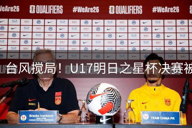 台风搅局！U17明日之星杯决赛被迫取消 中英两队共享冠军殊荣