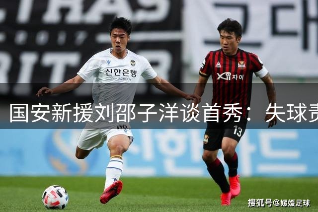 国安新援刘邵子洋谈首秀：失球责任在我，将加速融入球队