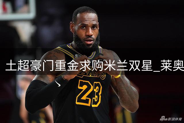 土超豪门重金求购米兰双星 莱奥转会谈判陷僵局