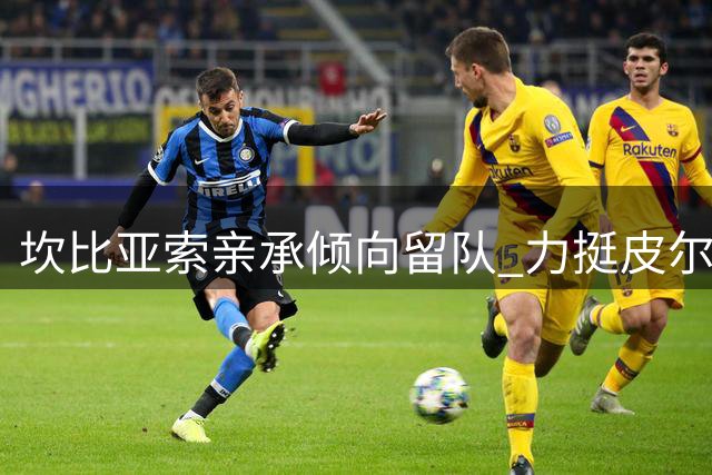 坎比亚索亲承倾向留队 力挺皮尔洛执教意大利国家队