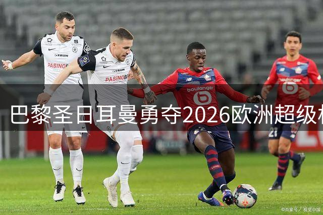 巴黎圣日耳曼勇夺2026欧洲超级杯冠军