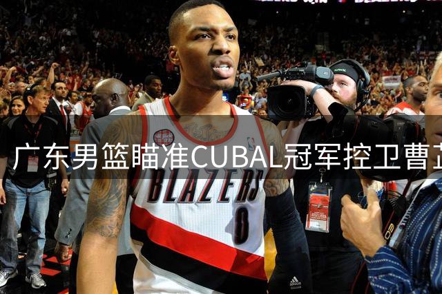 广东男篮瞄准CUBAL冠军控卫曹芷豪 或与江苏队交易榜眼签