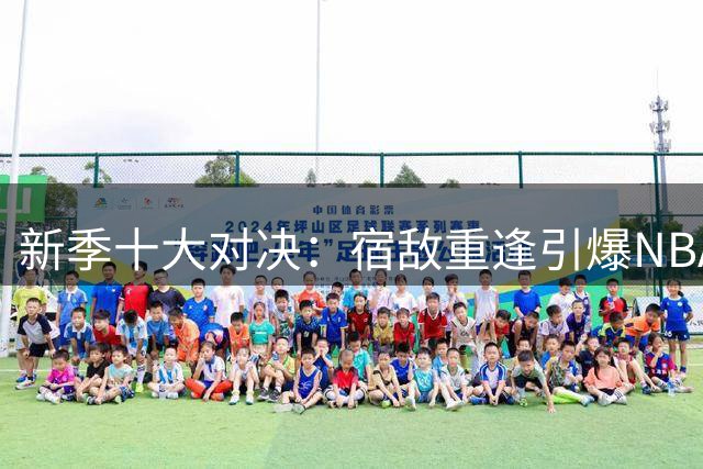 新季十大对决：宿敌重逢引爆NBA赛场