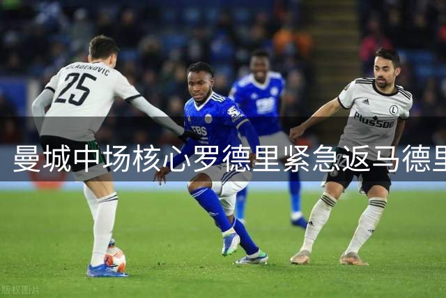 曼城中场核心罗德里紧急返马德里 背部手术恐影响季前赛备战