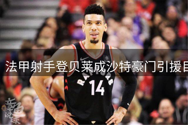 法甲射手登贝莱成沙特豪门引援目标 转会估值达亿元