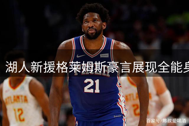 湖人新援格莱姆斯豪言展现全能身手 自信表态欲点燃斯台普斯