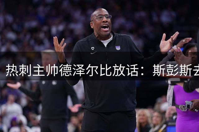 热刺主帅德泽尔比放话：斯彭斯去留由球员自己决定