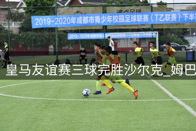 皇马友谊赛三球完胜沙尔克 姆巴佩闪击建功助队告捷