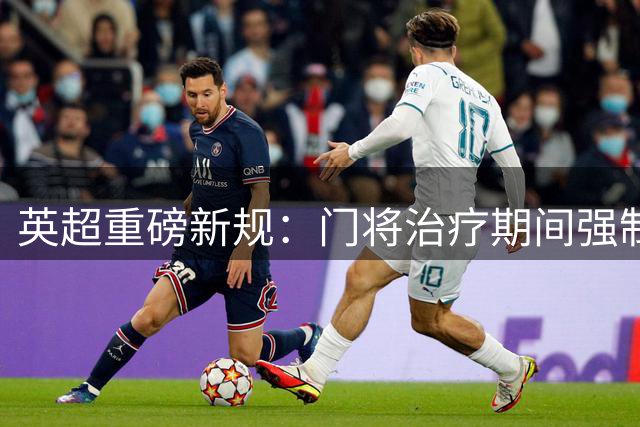 英超重磅新规：门将治疗期间强制减员1分钟 遏制诈伤战术