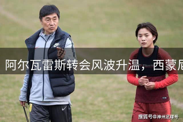 阿尔瓦雷斯转会风波升温，西蒙尼沉默引发新猜疑