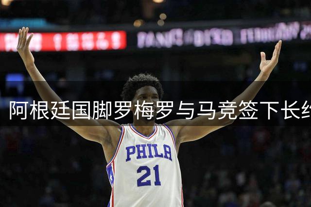 阿根廷国脚罗梅罗与马竞签下长约