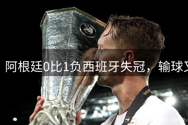 阿根廷0比1负西班牙失冠，输球又输人全队仅梅西配得上尊重