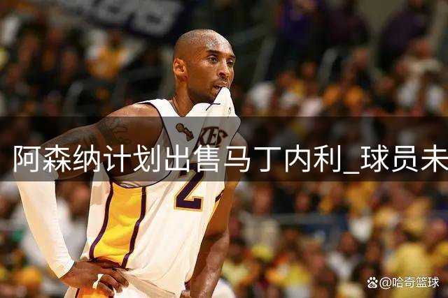阿森纳计划出售马丁内利 球员未获转会告知引发争议