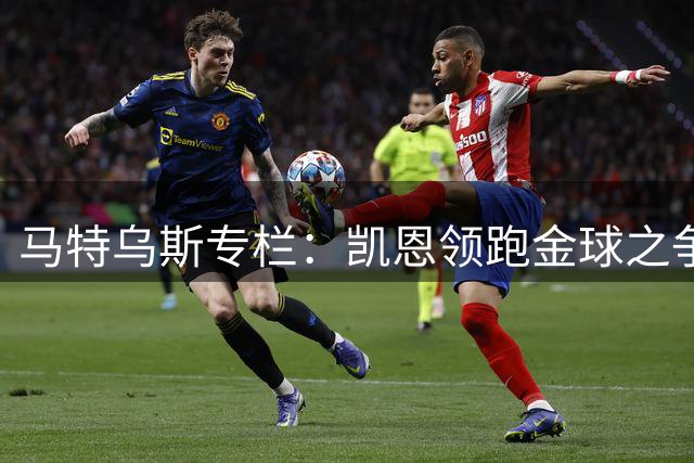 马特乌斯专栏：凯恩领跑金球之争 谈穆西亚拉伤情与转会遗憾